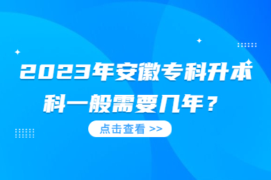 2023年安徽专科升本科一般需要几年？