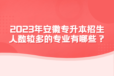 2023年安徽专升本招生人数较多的专业有哪些？