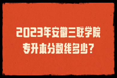 2023年安徽三联学院专升本分数线多少?