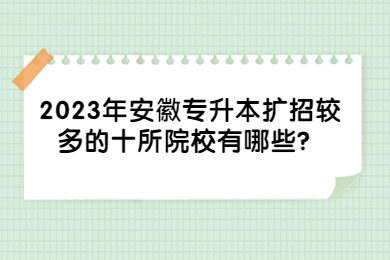 2023年安徽专升本扩招较多的十所院校有哪些？