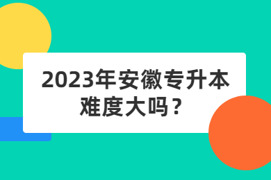 2023年安徽专升本难度大吗？