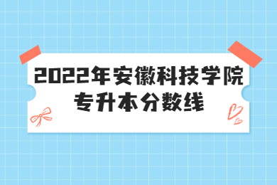 2022年安徽科技学院专升本分数线