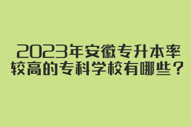 2023年安徽专升本率较高的专科学校有哪些？