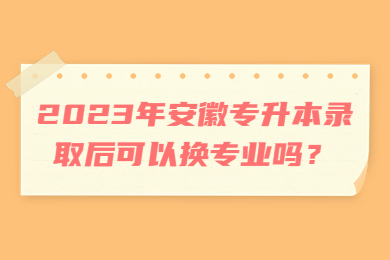 2023年安徽专升本录取后可以换专业吗？