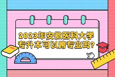 2023年安徽医科大学专升本可以跨专业吗?