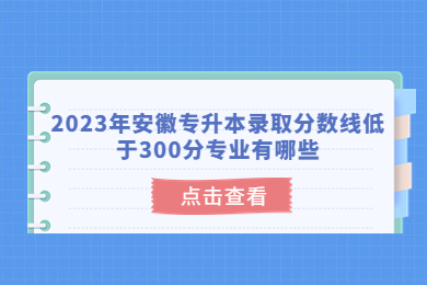 2023年安徽专升本录取分数线低于300分专业有哪些？