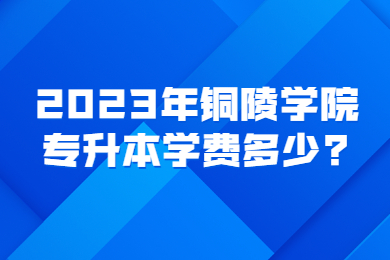 2023年铜陵学院专升本学费多少?