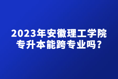 2023年安徽理工学院专升本能跨专业吗?