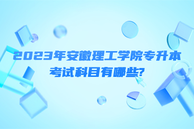 2023年安徽理工学院专升本考试科目有哪些?