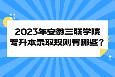 2023年安徽三联学院专升本录取规则有哪些？