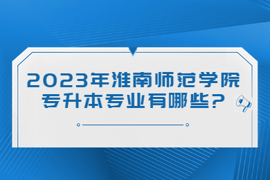 2023年淮南师范学院专升本专业有哪些?