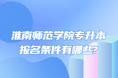 2023年淮南师范学院专升本报名条件有哪些?