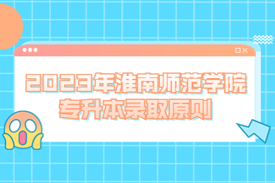 2023年淮南师范学院专升本录取原则