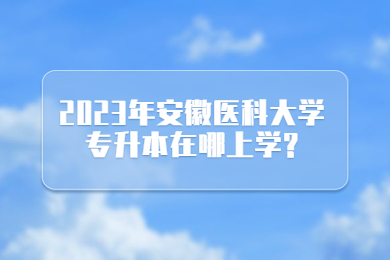 2023年安徽医科大学专升本在哪上学?