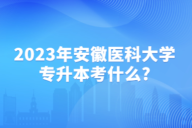 2023年安徽医科大学专升本考什么?