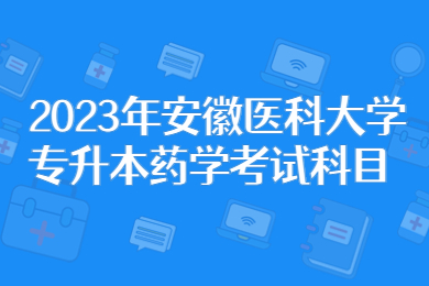 2023年安徽医科大学专升本药学考试科目