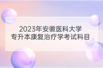 2023年安徽医科大学专升本康复治疗学考试科目