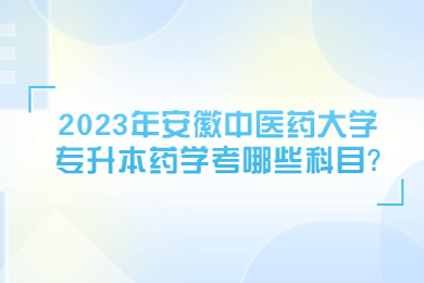 2023年安徽中医药大学专升本药学考哪些科目?