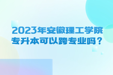 2023年安徽理工学院专升本可以跨专业吗？