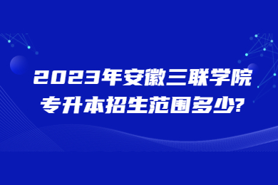 2023年安徽三联学院专升本招生范围多少?