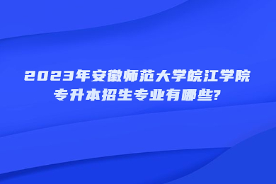 2023年安徽师范大学皖江学院专升本招生专业有哪些?