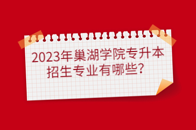 2023年巢湖学院专升本招生专业有哪些？