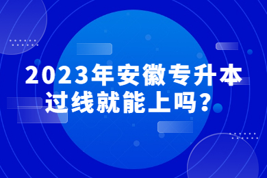 2023年安徽专升本过线就能上吗？