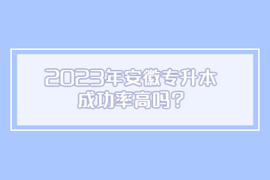 2023年安徽专升本成功率高吗?