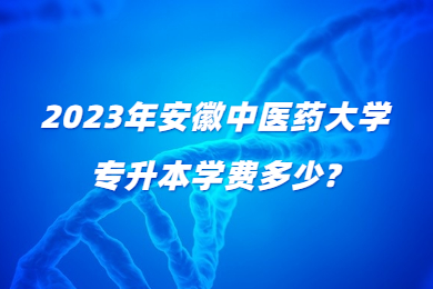 2023年安徽中医药大学专升本学费多少?