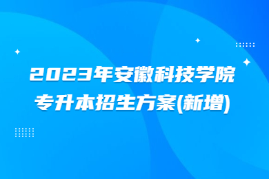 2023年安徽科技学院专升本招生方案(新增)