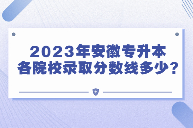 2023年安徽专升本各院校录取分数线多少?