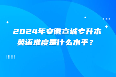 2024年安徽宣城专升本英语难度是什么水平？