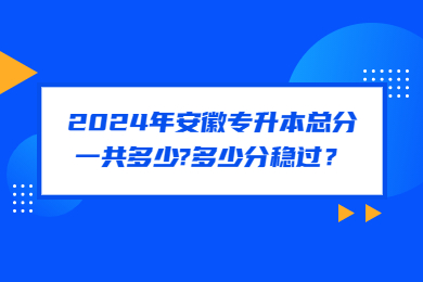 2024年安徽专升本总分一共多少?多少分稳过？