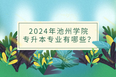 2024年池州学院专升本专业有哪些？