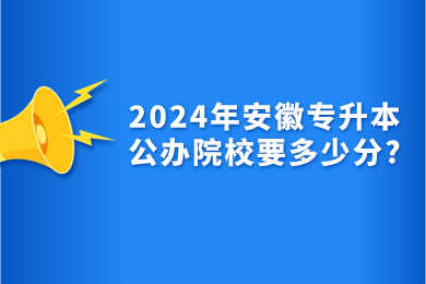 2024年安徽专升本公办院校要多少分?