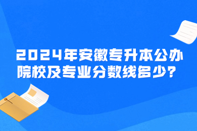 2024年安徽专升本公办院校及专业分数线多少？