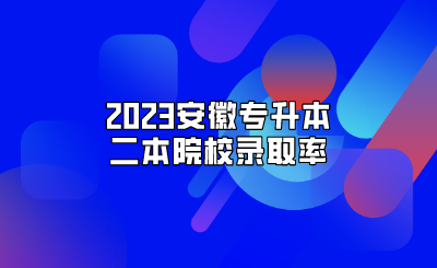 2023安徽专升本二本院校录取率