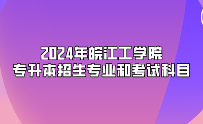 2024年皖江工学院专升本招生专业和考试科目