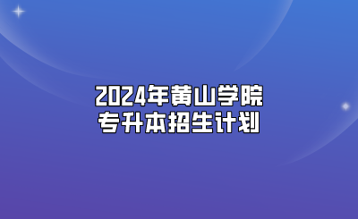 2024年黄山学院专升本招生计划