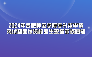 2024年合肥师范学院专升本申请免试和面试资格考生现场审核通知