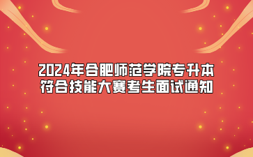 2024年合肥师范学院专升本符合技能大赛考生面试通知