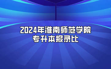 2024年淮南师范学院专升本报录比