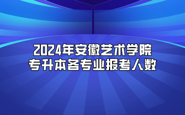 2024年安徽艺术学院专升本各专业报考人数