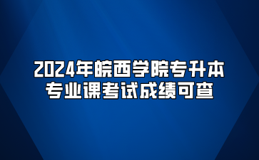 2024年皖西学院专升本专业课考试成绩可查