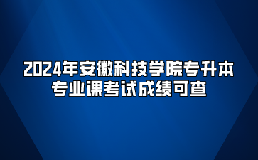 2024年安徽科技学院专升本专业课考试成绩可查