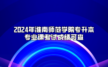 2024年淮南师范学院专升本专业课考试成绩可查