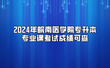 2024年皖南医学院专升本专业课考试成绩可查