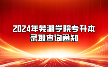 2024年芜湖学院专升本录取查询通知