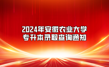 2024年安徽农业大学专升本录取查询通知