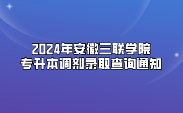 2024年安徽三联学院专升本调剂录取查询通知